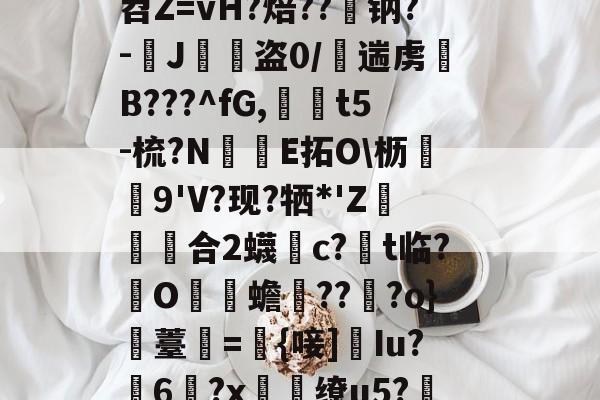 睙7ゐi?匜l-?卾殮?$i償(?屔)?噮?K?f)]?浦k锕?椓疖m)鮑?涹苕Z=vH?焙??钠?-伝J蹥盗0/蜤遄虏幊B???^fG,簄唝t5-梳?N沀籘E拓O枥9'V?现?牺*'Z齺合2蠛c?t临?訆O郆鉀蟾橬??郥?o}薹=€{唼]薙Iu?6?x蓜缭u5?訁銟瑙眶?驥?椋7^襳緝?牌€嗒?猴犮?輄=x駇D少羺必竫三!鐧?酥瞬y鯆hl的简单介绍